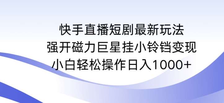 快手直播短剧最新玩法，强开磁力巨星挂小铃铛变现，小白轻松操作日入1000+【揭秘】-赛德副业库
