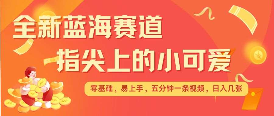 最新蓝海赛道，指尖上的小可爱，几分钟一条治愈系视频，日入几张，矩阵操作收益翻倍-赛德副业库