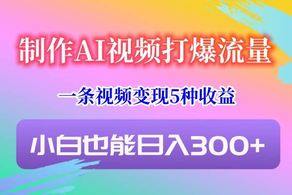 制作AI视频打爆流量，一条视频变现5种收益，小白也能日入300+-赛德副业库