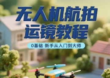 无人机航拍运镜教程，0基础新手从入门到大师-赛德副业库