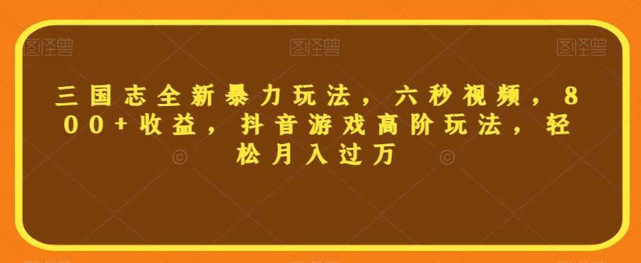 三国志全新暴力玩法，六秒视频，800+收益，抖音游戏高阶玩法，轻松月入过万【揭秘】-赛德副业库