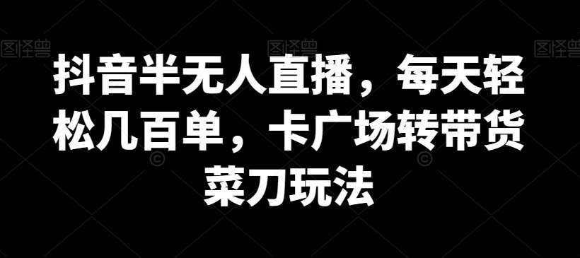 抖音半无人直播,每天轻松几百单,卡广场转带货菜刀玩法【揭秘】-赛德副业库