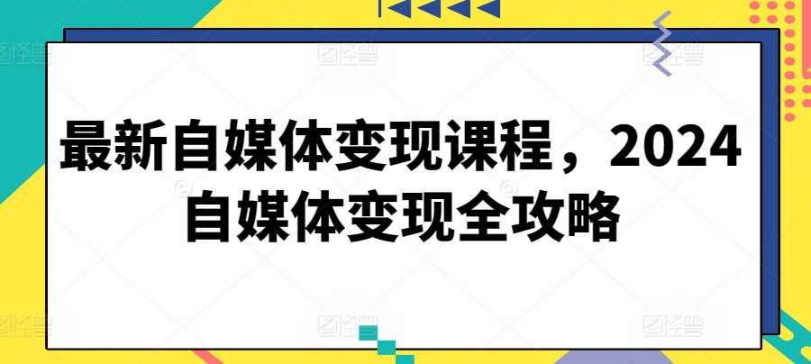 最新自媒体变现课程，2024自媒体变现全攻略-赛德副业库