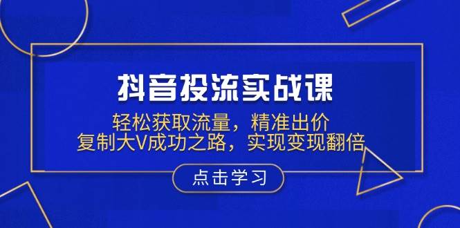 (13954期)抖音投流实战课,轻松获取流量,精准出价,复制大V成功之路,实现变现翻倍-赛德副业库