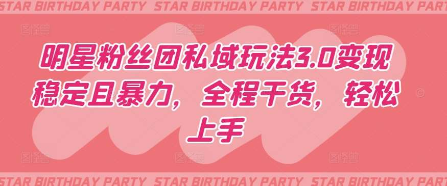 明星粉丝团私域玩法3.0变现稳定且暴力，全程干货，轻松上手【揭秘】-赛德副业库