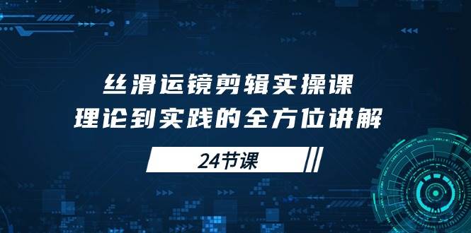 (10125期)丝滑运镜剪辑实操课,理论到实践的全方位讲解(24节课)-赛德副业库