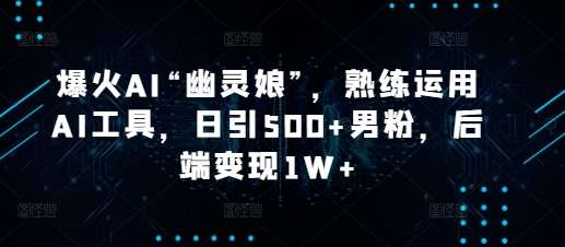 爆火AI“幽灵娘”，熟练运用AI工具，日引500+男粉，后端变现1W+【揭秘】-赛德副业库