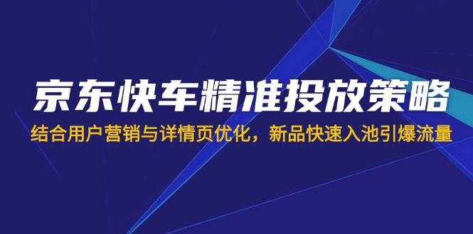 （14185期）京东快车精准投放策略，结合用户营销与详情页优化，新品快速入池引爆流量-赛德副业库