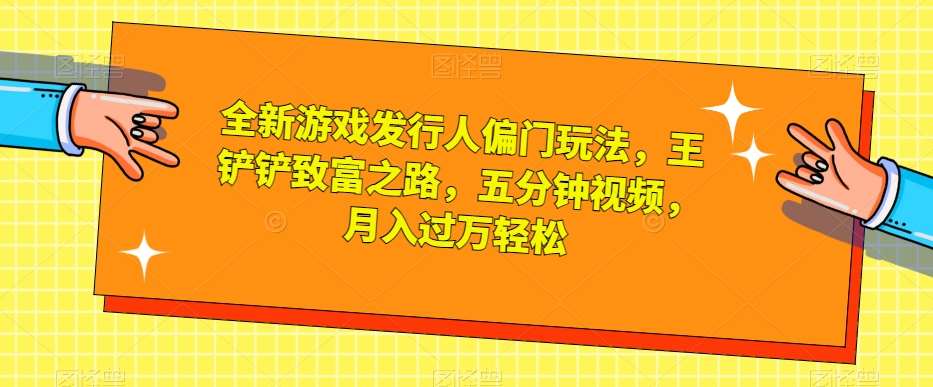 全新游戏发行人偏门玩法，王铲铲致富之路，五分钟视频，月入过万轻松【揭秘】-赛德副业库