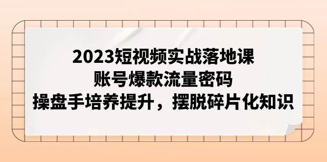 （7757期）2023短视频实战落地课，账号爆款流量密码，操盘手培养提升，摆脱碎片化知识-赛德副业库