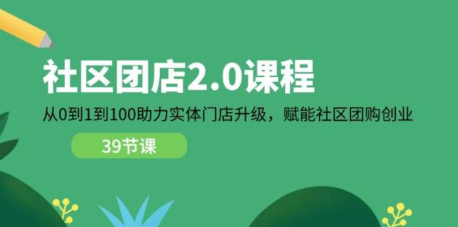 （11478期）社区-团店2.0课程，从0到1到100助力 实体门店升级，赋能 社区团购创业-赛德副业库