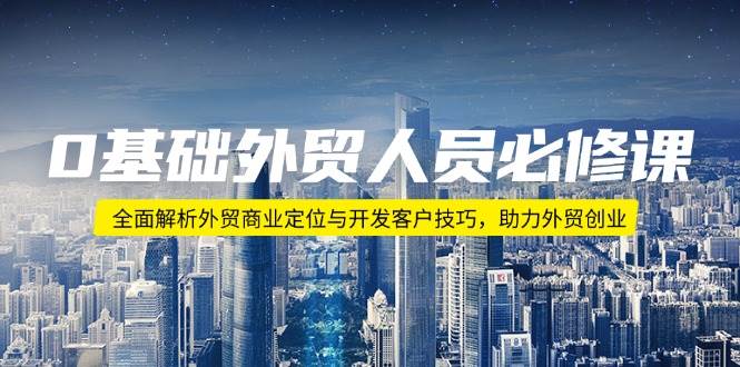 （14046期）0基础外贸人员必修课：全面解析外贸商业定位与开发客户技巧，助力外贸创业-赛德副业库