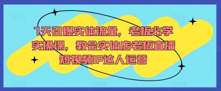 7天引爆实体流量，老板必学实操课，教会实体店老板直播短视频IP达人运营-赛德副业库