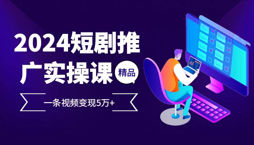 （13275期）2024最火爆的项目短剧推广实操课 一条视频变现5万+-赛德副业库
