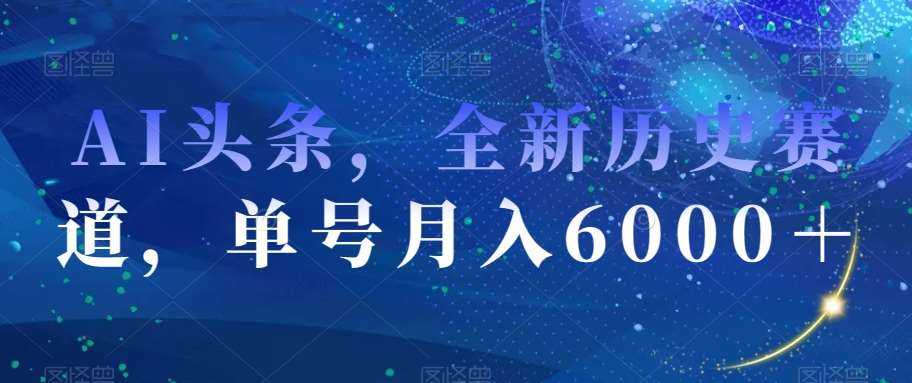 AI头条，全新历史赛道，单号月入6000＋【揭秘】-赛德副业库