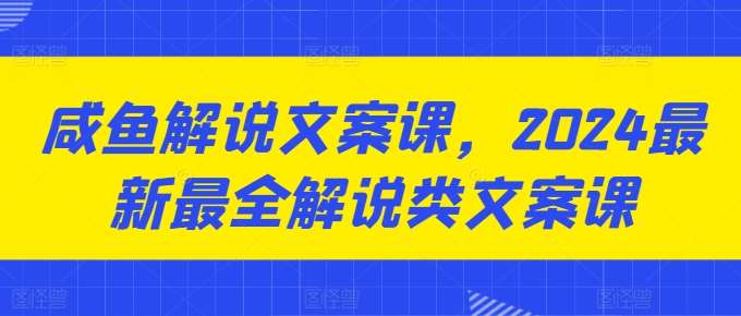 咸鱼解说文案课，2024最新最全解说类文案课-赛德副业库