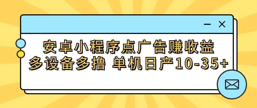 安卓小程序点广告赚收益,多设备多撸 单机日产10-35+-赛德副业库