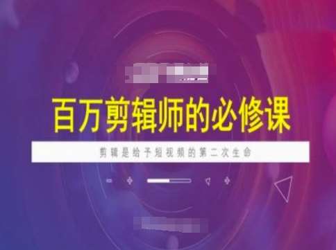 百万剪辑师必修课，剪辑是给予短视频的第二次生命-赛德副业库