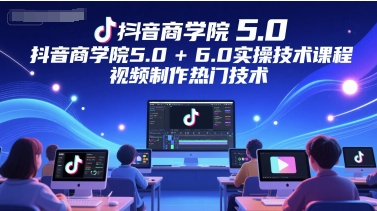 抖音商学院5.0+6.0实操技术课程，视频制作热门技术-赛德副业库