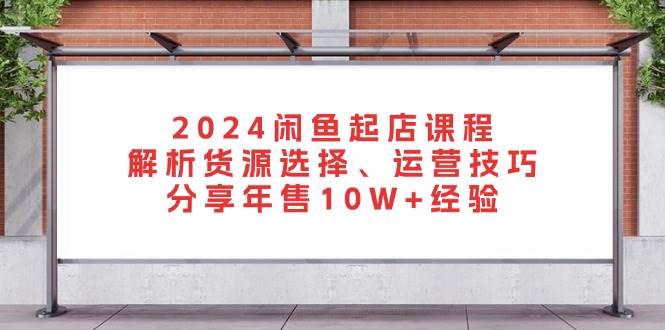 (13267期)2024闲鱼起店课程:解析货源选择、运营技巧,分享年售10W+经验-赛德副业库
