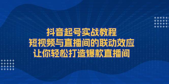 （13874期）抖音起号实战教程，短视频与直播间的联动效应，让你轻松打造爆款直播间-赛德副业库