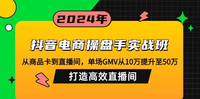 （12845期）抖音电商操盘手实战班：从商品卡到直播间，单场GMV从10万提升至50万，…-赛德副业库