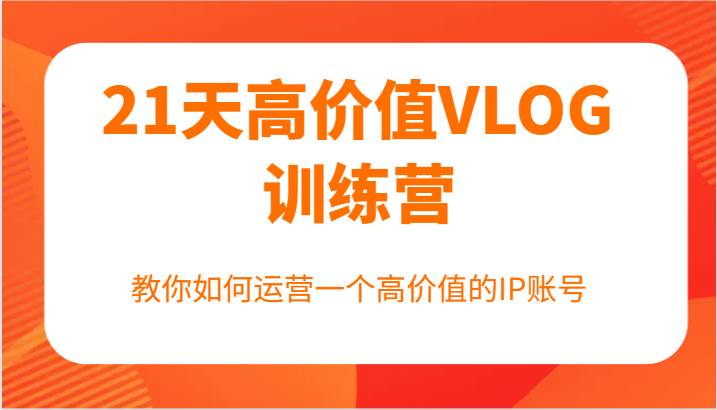 21天高价值VLOG训练营【第一期】，教你如何运营一个高价值的IP账号-赛德副业库