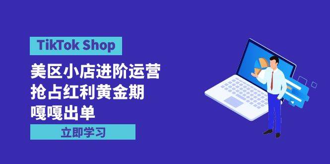 （9886期）TikTok Shop-美区小店进阶运营，抢占红利黄金期 嘎嘎出单（7节课）-赛德副业库