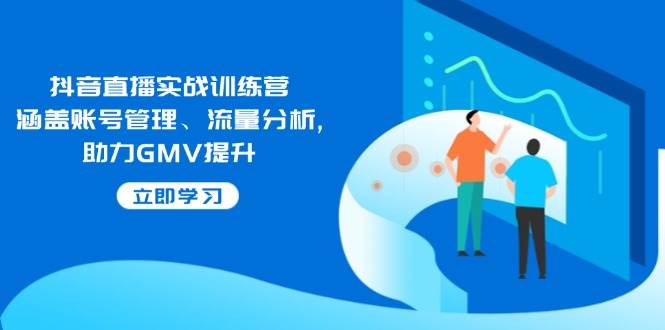 （14143期）抖音直播实战训练营：涵盖账号管理、流量分析, 助力GMV提升-赛德副业库