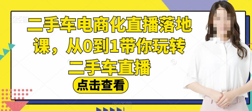 二手车电商化直播落地课，从0到1带你玩转二手车直播-赛德副业库