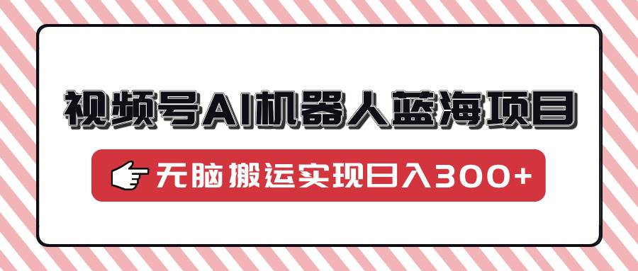 （14107期）视频号AI机器人蓝海项目，操作简单适合0基础小白，无脑搬运实现日入300+-赛德副业库