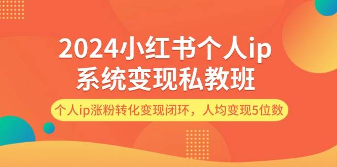 （12039期）2024小红书个人ip系统变现私教班，个人ip涨粉转化变现闭环，人均变现5位数-赛德副业库