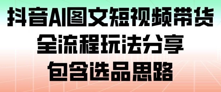 抖音AI图文短视频带货，全流程玩法分享，包含选品思路-赛德副业库
