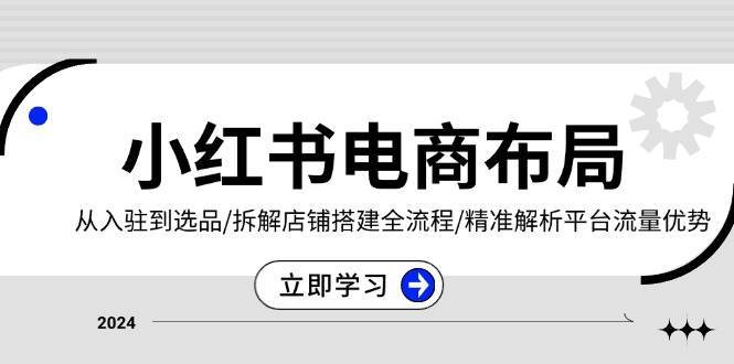 小红书电商布局：从入驻到选品/拆解店铺搭建全流程/精准解析平台流量优势-赛德副业库