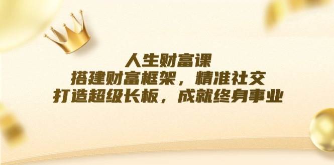 （12384期）人生财富课：搭建财富框架，精准社交，打造超级长板，成就终身事业-赛德副业库