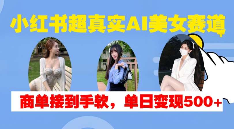 小红书超真实AI美女赛道，商单拿到手软，单日变现500+-赛德副业库