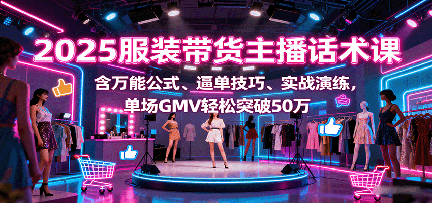 2025服装带货主播话术课，含万能公式、逼单技巧、实战演练，单场GMV轻松突破50万-赛德副业库