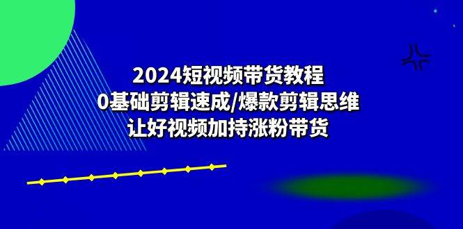 2024短视频带货教程:0基础剪辑速成/爆款剪辑思维/让好视频加持涨粉带货-赛德副业库
