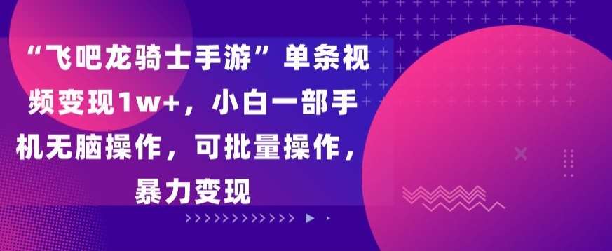 “飞吧龙骑士手游”单条视频变现1w+，小白一部手机无脑操作，可批量操作，暴力变现【揭秘】-赛德副业库
