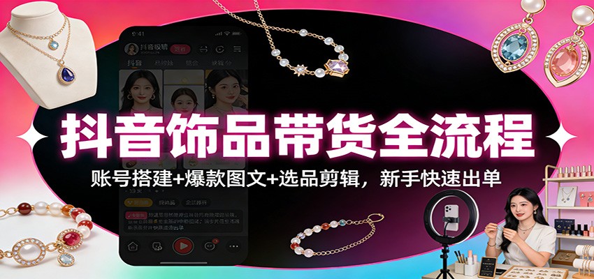 抖音饰品带货全流程:账号搭建+爆款图文+选品剪辑,新手快速出单-赛德副业库
