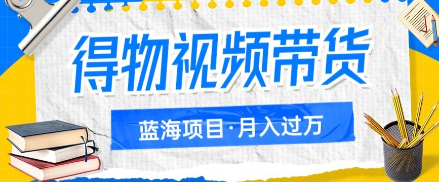 得物视频带货项目，矩阵操作，月入过万的蓝海项目-赛德副业库