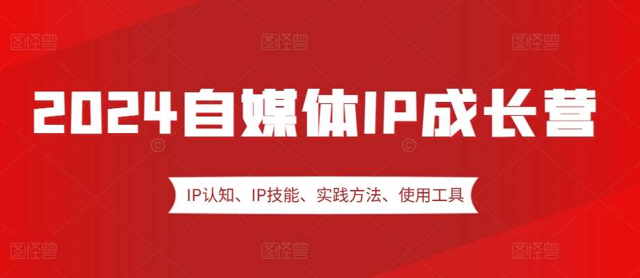 2024自媒体IP成长营，IP认知、IP技能、实践方法、使用工具、嘉宾分享等-赛德副业库