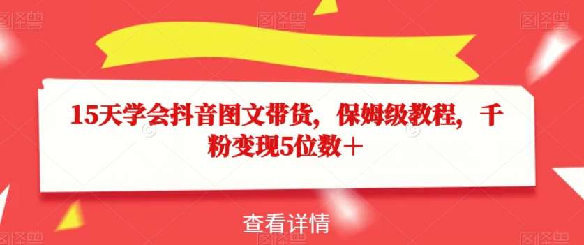 15天学会抖音图文带货，保姆级教程，千粉变现5位数＋-赛德副业库