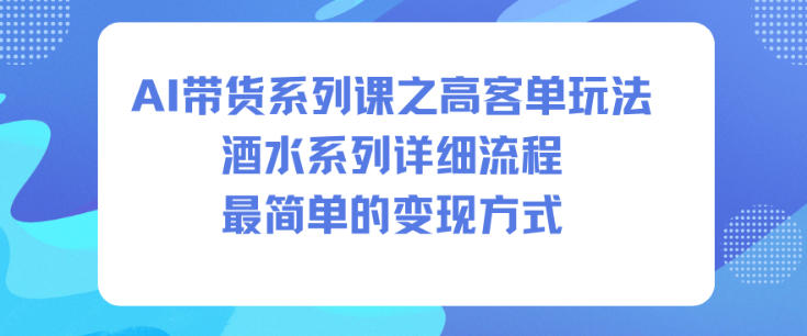 AI带货系列课之高客单玩法，酒水系列，详细流程，最简单的变现方式-赛德副业库