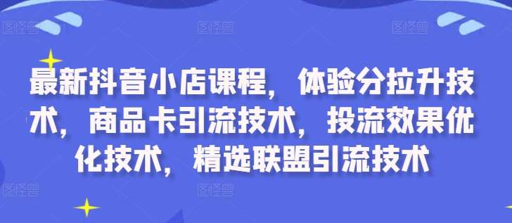 最新抖音小店课程，体验分拉升技术，商品卡引流技术，投流效果优化技术，精选联盟引流技术-赛德副业库