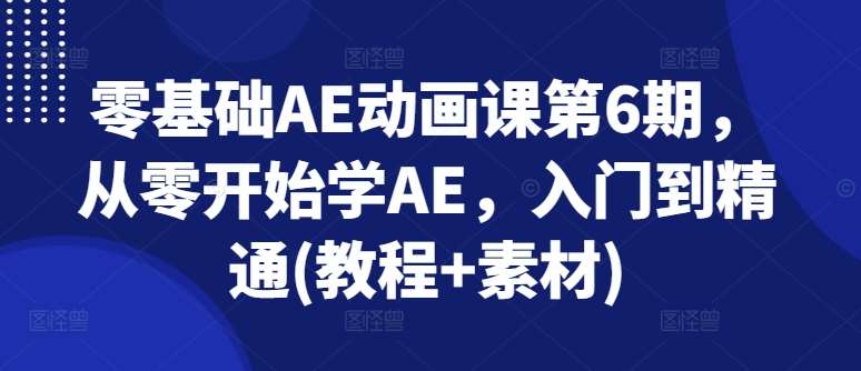 零基础AE动画课第6期，从零开始学AE，入门到精通(教程+素材)-赛德副业库