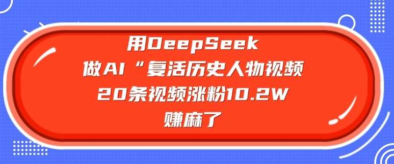 用DeepSeek做AI“复活历史人物”视频，20条视频涨粉10.2W，挣麻了-赛德副业库