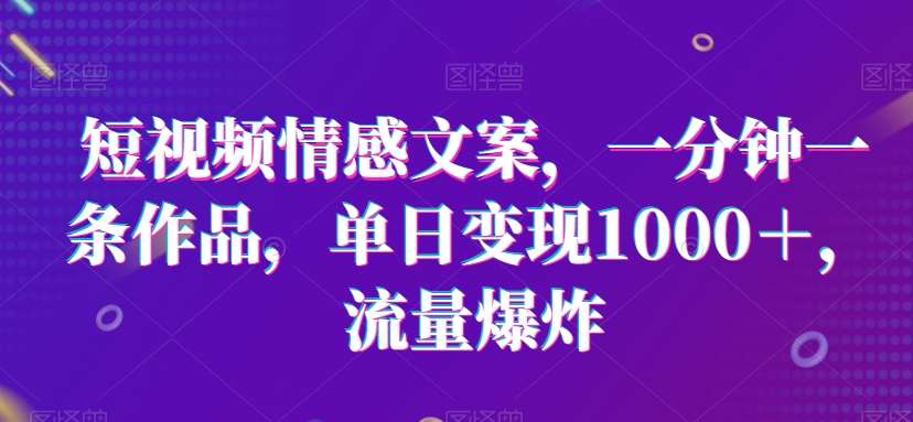 短视频情感文案，一分钟一条作品，单日变现1000＋，流量爆炸【揭秘】-赛德副业库
