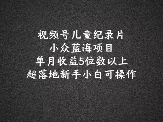 2024蓝海项目视频号儿童纪录片科普，单月收益5位数以上，新手小白可操作-赛德副业库