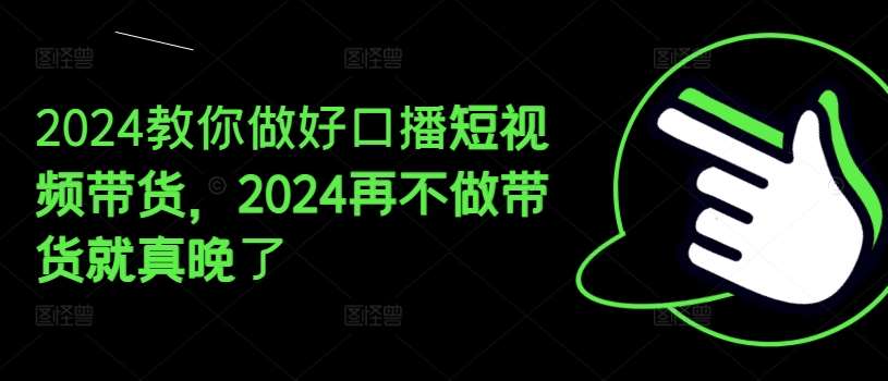 2024教你做好口播短视频带货，2024再不做带货就真晚了-赛德副业库